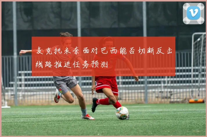 麦克托米奈面对巴西能否切断反击线路推进任务预测