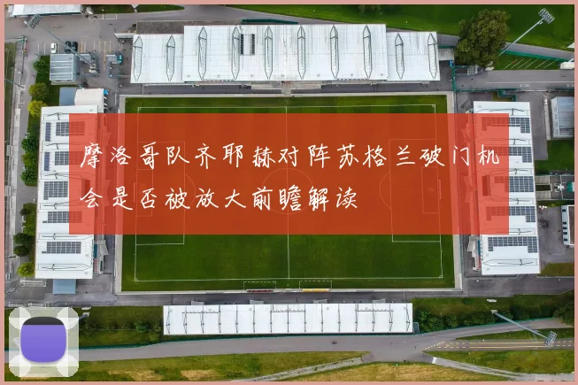 摩洛哥队齐耶赫对阵苏格兰破门机会是否被放大前瞻解读
