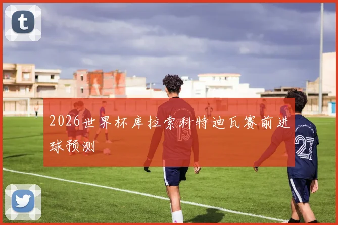 2026世界杯库拉索科特迪瓦赛前进球预测