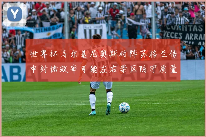 世界杯马尔基尼奥斯对阵苏格兰传中封堵效率可能左右禁区防守质量
