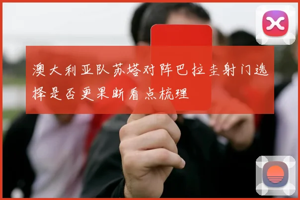 澳大利亚队苏塔对阵巴拉圭射门选择是否更果断看点梳理