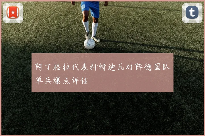 阿丁格拉代表科特迪瓦对阵德国队单兵爆点评估