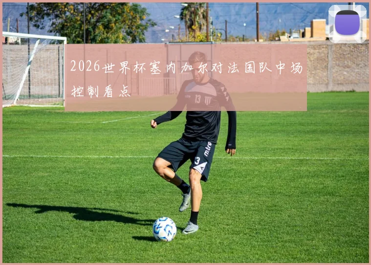 2026世界杯塞内加尔对法国队中场控制看点